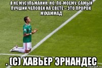 Я не мусульманин, но, по-моему, самый лучший человек на свете – это Пророк Мухаммад . (С) Хавьер Эрнандес