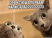это ксюша первая написала????????? 