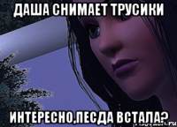 даша снимает трусики интересно,песда встала?