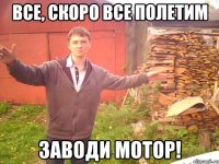 Все, скоро все полетим заводи мотор!