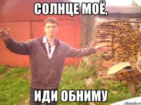 Солнце моё, иди обниму