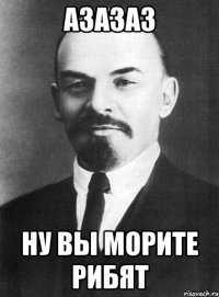 АЗАЗАЗ НУ ВЫ МОРИТЕ РИБЯТ