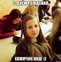 С ДНЁМ РОЖДЕНИЯ хомячок наш :3