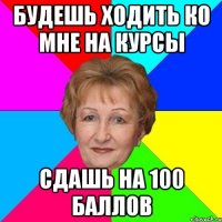 Будешь ходить ко мне на курсы Сдашь на 100 баллов
