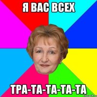 Я вас всех Тра-та-та-та-та