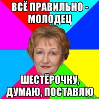 Всё правильно - молодец Шестёрочку, думаю, поставлю