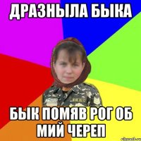 Дразныла быка бык помяв рог об мий череп