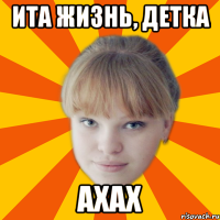 ита жизнь, детка ахах