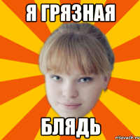 Я грязная блядь
