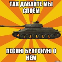 Так давайте мы споём песню братскую о нём