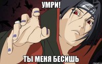 Умри! Ты меня бесишь