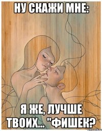 ну скажи мне: я же, лучше твоих... "фишек?