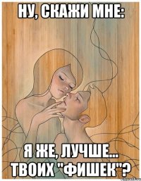 ну, скажи мне: я же, лучше... твоих "фишек"?