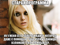 старая программа ну у меня есть хакеры индиго которые даже с помощью тока нуля и единицы взломают твой компьютер
