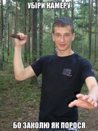 Убіри камеру бо заколю як порося