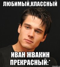 ЛЮБИМЫЙ,КЛАССНЫЙ ИВАН ЖВАКИН ПРЕКРАСНЫЙ:*