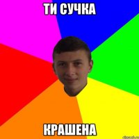 ти сучка крашена