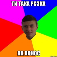 ти така рєзка як понос