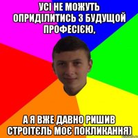 Усі не можуть оприділитись з будущой професією, а я вже давно ришив строітєль моє покликання)