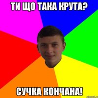 Ти що така крута? Сучка кончана!