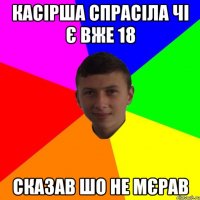 Касірша спрасіла чі є вже 18 СКАЗАВ ШО НЕ МЄРАВ