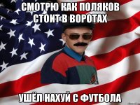 Смотрю как поляков стоит в воротах ушёл нахуй с футбола
