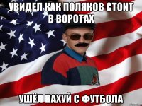 увидел как поляков стоит в воротах ушёл нахуй с футбола