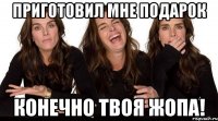 приготовил мне подарок конечно твоя жопа!