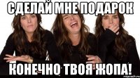 сделай мне подарок конечно твоя жопа!