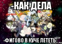 -как дела -фигово в куче лететь:*
