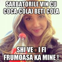 Sarbatorile vin cu Coca-Cola) beti cola shi veți fi frumoasa ka mine !