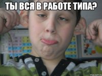 ты вся в работе типа? 
