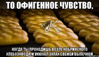 То офигенное чувство, когда ты проходишь возле Кобринского хлебозавода, и унюхал запах свежей выпечкой