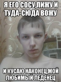я его сосу,лижу и туда-сюда вожу и кусаю наконец,мой любимый леденец