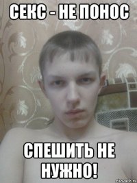 секс - не понос спешить не нужно!