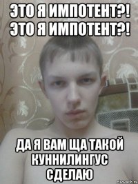 это я импотент?! это я импотент?! да я вам ща такой куннилингус сделаю