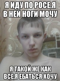 я иду по росе,я в ней ноги мочу я такой же как все,я ебаться хочу