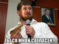  ты со мной согласен?