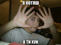 я котяш а ти хуй