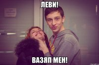 Леви! ВАЗЯП МЕН!