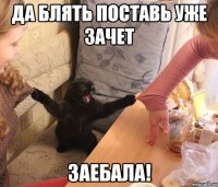 Да блять поставь уже зачет Заебала!