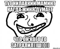 ТУТ НИЛАВКИЙ МАМИНТ КАГДА ЖИНЯ ДУМАЕТ ЧТО ОН КОГО ТО ЗАТРАЛИЛ))ш(0))