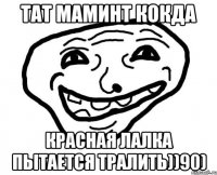 ТАТ МАМИНТ КОКДА КРАСНАЯ ЛАЛКА ПЫТАЕТСЯ ТРАЛИТЬ))90)