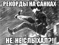 рекорды на санках не, не слыхал?!