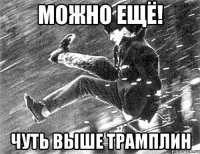 можно ещё! чуть выше трамплин