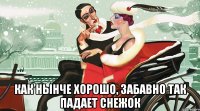  как нынче хорошо, забавно так падает снежок