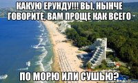 Какую ерунду!!! вы, нынче говорите, вам проще как всего по морю или сушью?