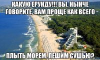 Какую ерунду!!! вы, нынче говорите, вам проще как всего плыть морем, пешим сушью?