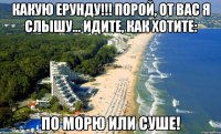 какую ерунду!!! порой, от вас я слышу... идите, как хотите: по морю или суше!