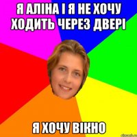я аліна і я не хочу ходить через двері я хочу вікно